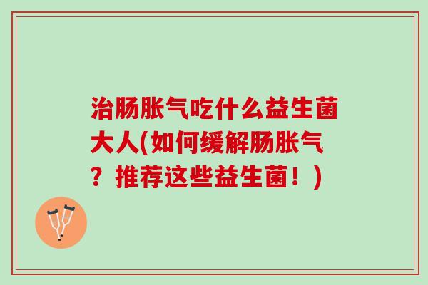 治肠胀气吃什么益生菌大人(如何缓解肠胀气？推荐这些益生菌！)