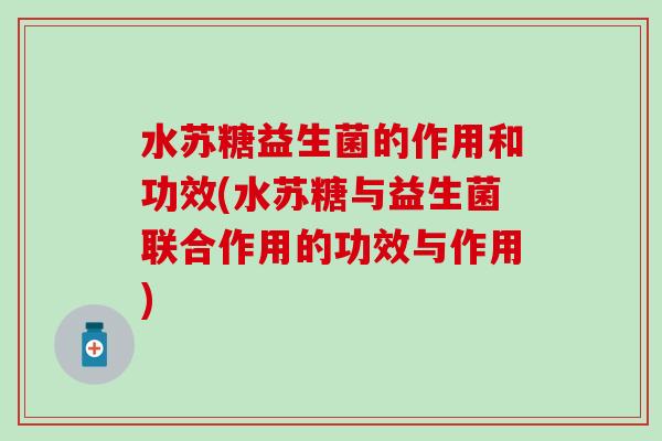 水苏糖益生菌的作用和功效(水苏糖与益生菌联合作用的功效与作用)
