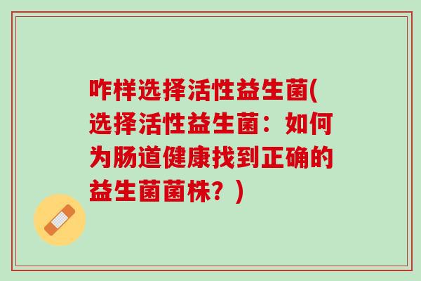 咋样选择活性益生菌(选择活性益生菌：如何为肠道健康找到正确的益生菌菌株？)