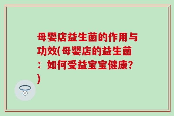 母婴店益生菌的作用与功效(母婴店的益生菌：如何受益宝宝健康？)