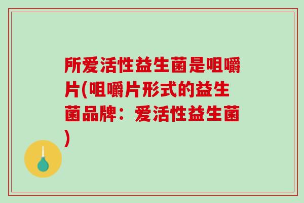 所爱活性益生菌是咀嚼片(咀嚼片形式的益生菌品牌:爱活性益生菌) 所爱活性益生菌是咀嚼片(咀嚼片形式的益生菌品牌:爱活性益生菌)