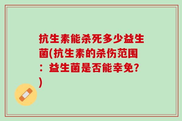 抗生素能杀死多少益生菌(抗生素的杀伤范围：益生菌是否能幸免？)