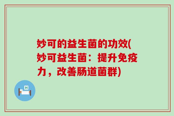 妙可的益生菌的功效(妙可益生菌：提升免疫力，改善肠道菌群)