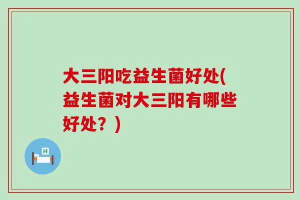 大三阳吃益生菌好处(益生菌对大三阳有哪些好处？)