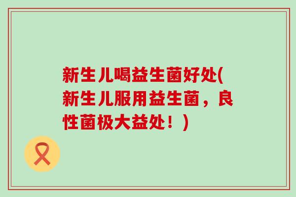 新生儿喝益生菌好处(新生儿服用益生菌，良性菌极大益处！)