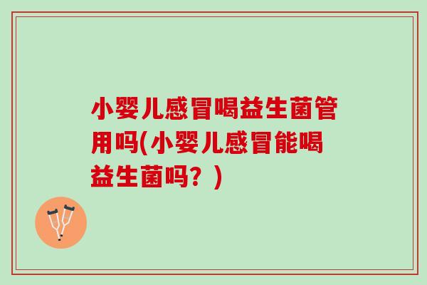 小婴儿感冒喝益生菌管用吗(小婴儿感冒能喝益生菌吗？)