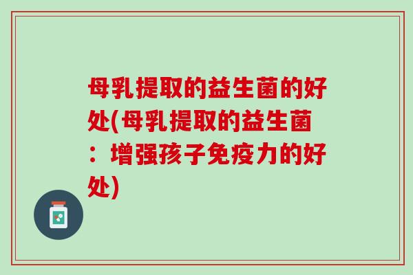母乳提取的益生菌的好处(母乳提取的益生菌：增强孩子免疫力的好处)