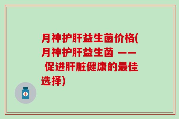 月神护肝益生菌价格(月神护肝益生菌 —— 促进肝脏健康的最佳选择)