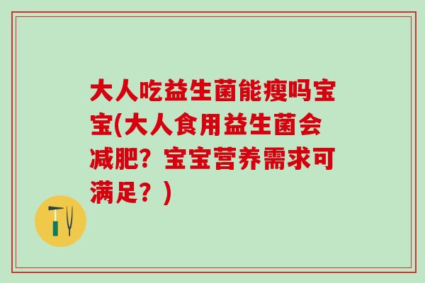 大人吃益生菌能瘦吗宝宝(大人食用益生菌会减肥？宝宝营养需求可满足？)