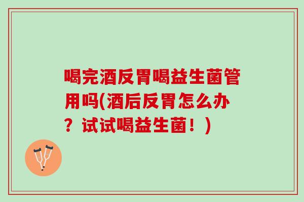 喝完酒反胃喝益生菌管用吗(酒后反胃怎么办？试试喝益生菌！)