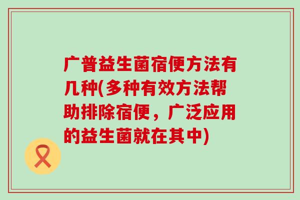 广普益生菌宿便方法有几种(多种有效方法帮助排除宿便，广泛应用的益生菌就在其中)