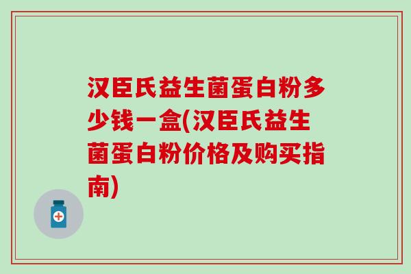 汉臣氏益生菌蛋白粉多少钱一盒(汉臣氏益生菌蛋白粉价格及购买指南)