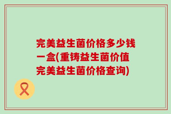 完美益生菌价格多少钱一盒(重铸益生菌价值完美益生菌价格查询)