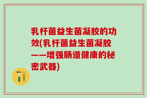 乳杆菌益生菌凝胶的功效(乳杆菌益生菌凝胶——增强肠道健康的秘密武器)