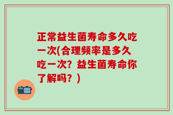 正常益生菌寿命多久吃一次(合理频率是多久吃一次？益生菌寿命你了解吗？)