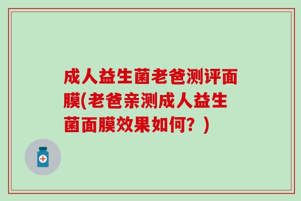 成人益生菌老爸测评面膜(老爸亲测成人益生菌面膜效果如何？)