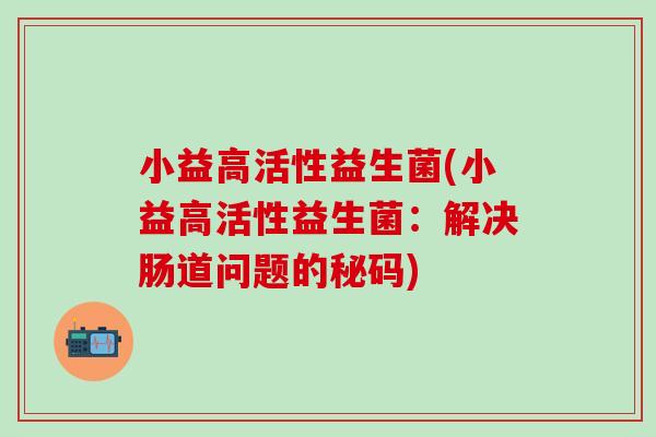 小益高活性益生菌(小益高活性益生菌：解决肠道问题的秘码)