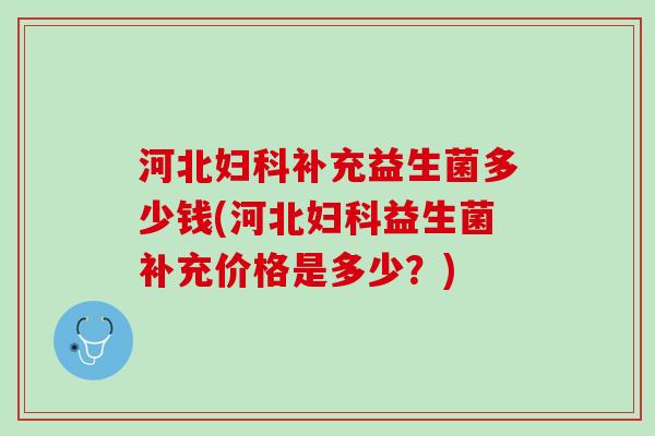 河北妇科补充益生菌多少钱(河北妇科益生菌补充价格是多少？)