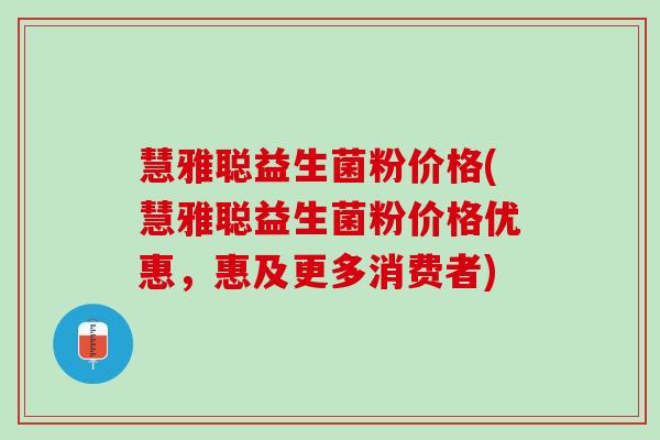 慧雅聪益生菌粉价格(慧雅聪益生菌粉价格优惠，惠及更多消费者)