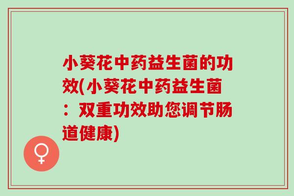 小葵花中药益生菌的功效(小葵花中药益生菌：双重功效助您调节肠道健康)