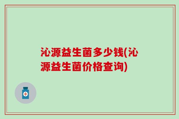 沁源益生菌多少钱(沁源益生菌价格查询)
