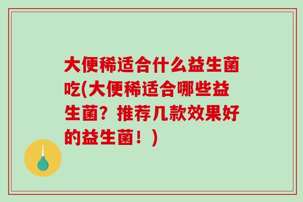 大便稀适合什么益生菌吃(大便稀适合哪些益生菌？推荐几款效果好的益生菌！)
