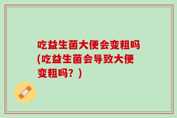 吃益生菌大便会变粗吗(吃益生菌会导致大便变粗吗？)