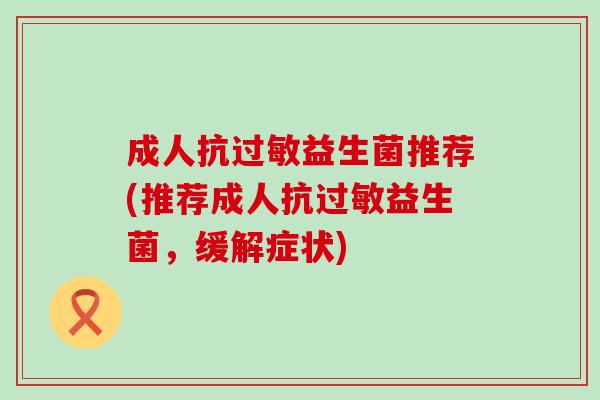 成人抗益生菌推荐(推荐成人抗益生菌,缓解症状) 成人抗益生菌推荐(推荐成人抗益生菌,缓解症状)