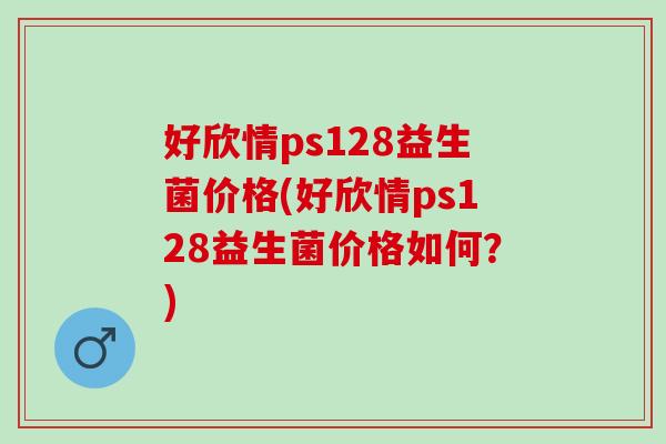 好欣情ps128益生菌价格(好欣情ps128益生菌价格如何？)