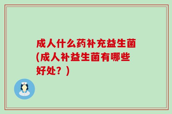 成人什么药补充益生菌(成人补益生菌有哪些好处？)