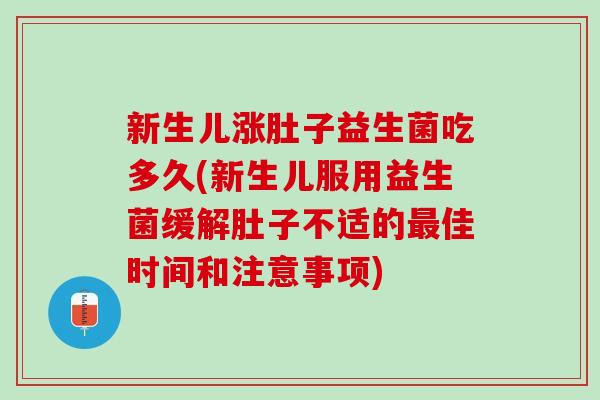 新生儿涨肚子益生菌吃多久(新生儿服用益生菌缓解肚子不适的最佳时间和注意事项)