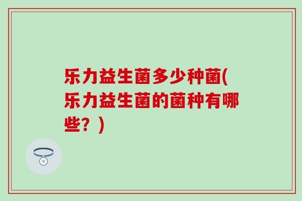 乐力益生菌多少种菌(乐力益生菌的菌种有哪些？)