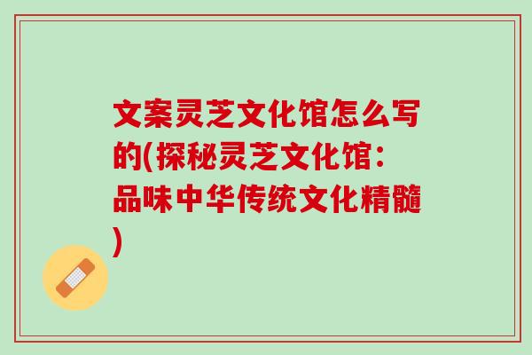 文案灵芝文化馆怎么写的(探秘灵芝文化馆:品味中华传统文化精髓) 文案灵芝文化馆怎么写的(探秘灵芝文化馆:品味中华传统文化精髓)