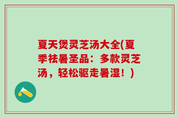 夏天煲灵芝汤大全(夏季祛暑圣品：多款灵芝汤，轻松驱走暑湿！)