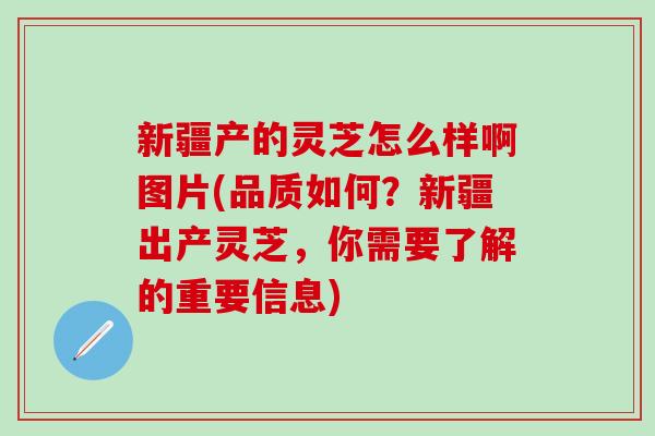 新疆产的灵芝怎么样啊图片(品质如何？新疆出产灵芝，你需要了解的重要信息)