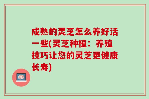 成熟的灵芝怎么养好活一些(灵芝种植：养殖技巧让您的灵芝更健康长寿)