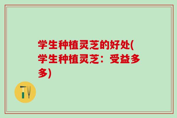 学生种植灵芝的好处(学生种植灵芝：受益多多)