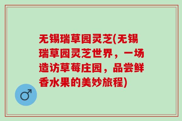 无锡瑞草园灵芝(无锡瑞草园灵芝世界，一场造访草莓庄园，品尝鲜香水果的美妙旅程)