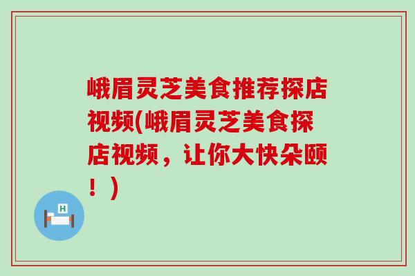 峨眉灵芝美食推荐探店视频(峨眉灵芝美食探店视频，让你大快朵颐！)