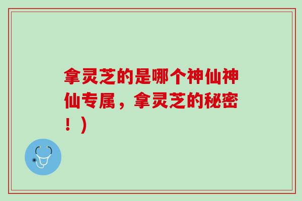 拿灵芝的是哪个神仙神仙专属，拿灵芝的秘密！)