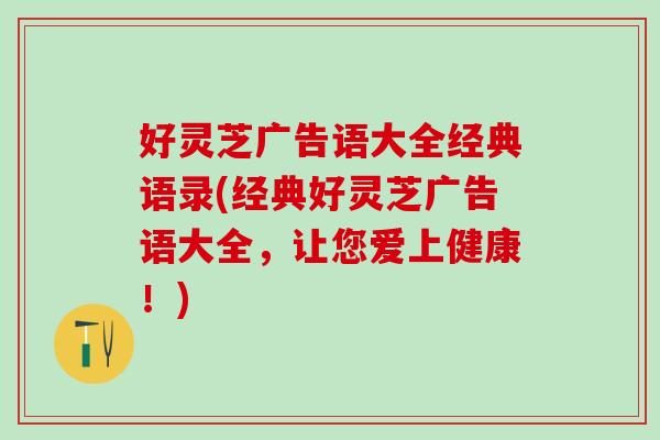 好灵芝广告语大全经典语录(经典好灵芝广告语大全,让您爱上健康!) 好灵芝广告语大全经典语录(经典好灵芝广告语大全,让您爱上健康!)