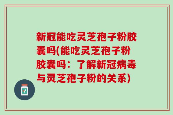 新冠能吃灵芝孢子粉胶囊吗(能吃灵芝孢子粉胶囊吗：了解新冠病毒与灵芝孢子粉的关系)