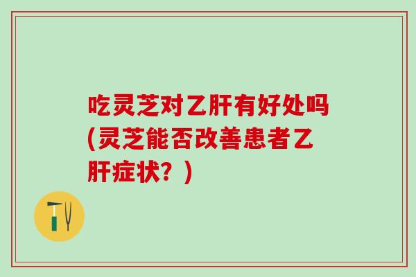 吃灵芝对乙肝有好处吗(灵芝能否改善患者乙肝症状？)