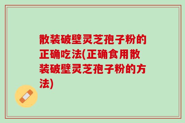 散装破壁灵芝孢子粉的正确吃法(正确食用散装破壁灵芝孢子粉的方法)