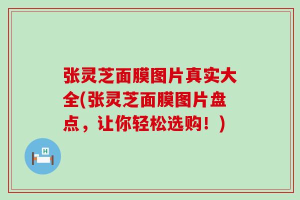 张灵芝面膜图片真实大全(张灵芝面膜图片盘点，让你轻松选购！)