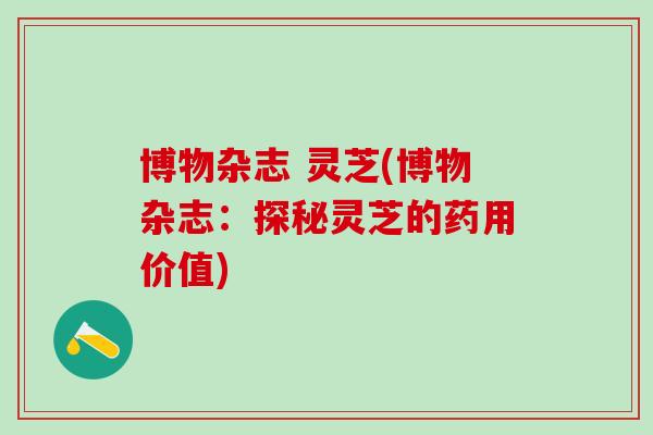 博物杂志 灵芝(博物杂志：探秘灵芝的药用价值)