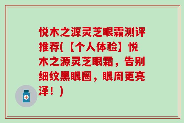 悦木之源灵芝眼霜测评推荐(【个人体验】悦木之源灵芝眼霜，告别细纹黑眼圈，眼周更亮泽！)