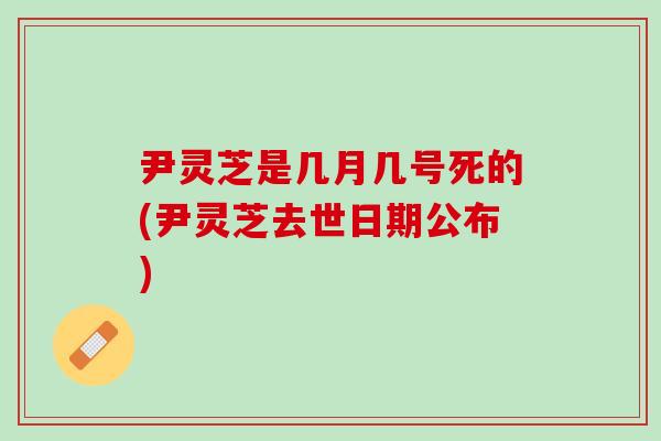 尹灵芝是几月几号死的(尹灵芝去世日期公布)