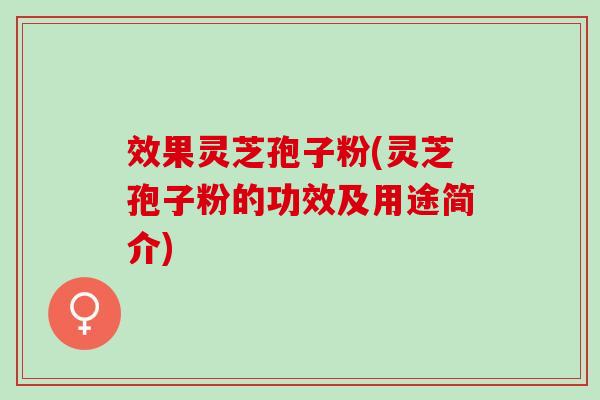 效果灵芝孢子粉(灵芝孢子粉的功效及用途简介)