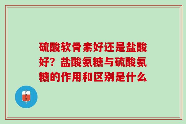 硫酸软骨素好还是盐酸好？盐酸氨糖与硫酸氨糖的作用和区别是什么